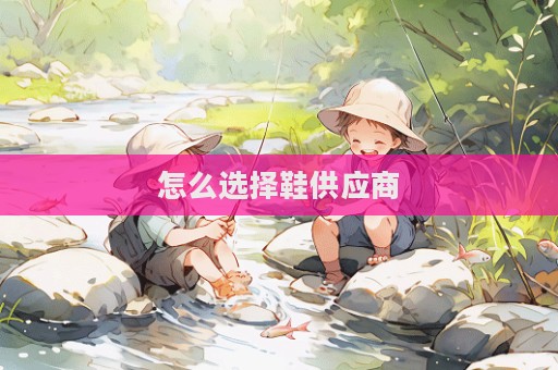 怎么選擇鞋供應(yīng)商  第1張