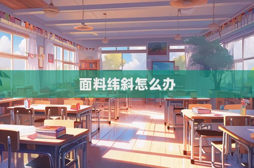 面料緯斜怎么辦  第1張