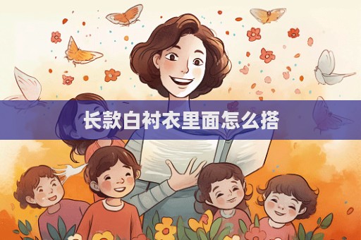 長(zhǎng)款白襯衣里面怎么搭