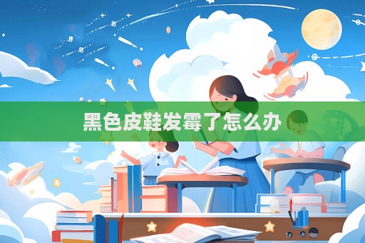 黑色皮鞋發霉了怎么辦