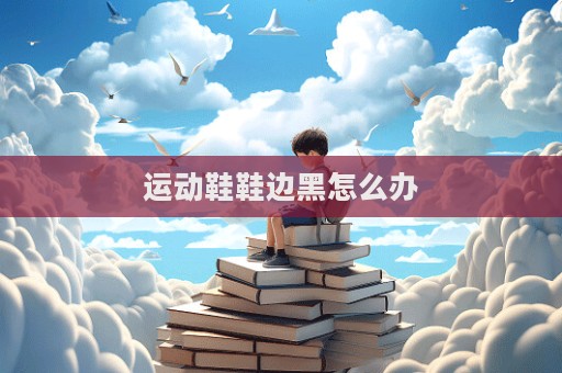 運動鞋鞋邊黑怎么辦