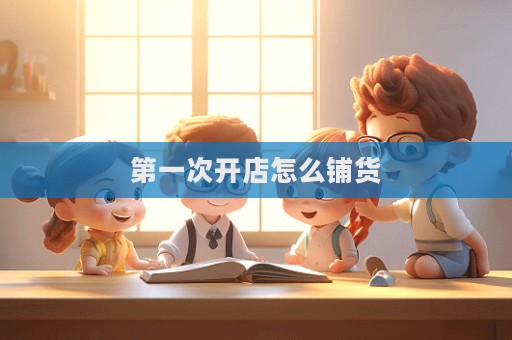 第一次開店怎么鋪貨