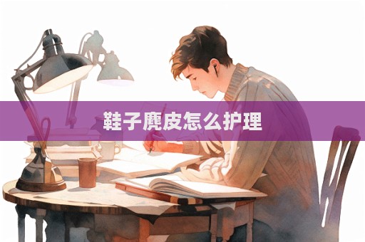 鞋子麂皮怎么護理