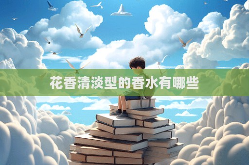 花香清淡型的香水有哪些