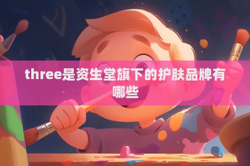 three是資生堂旗下的護膚品牌有哪些  第1張