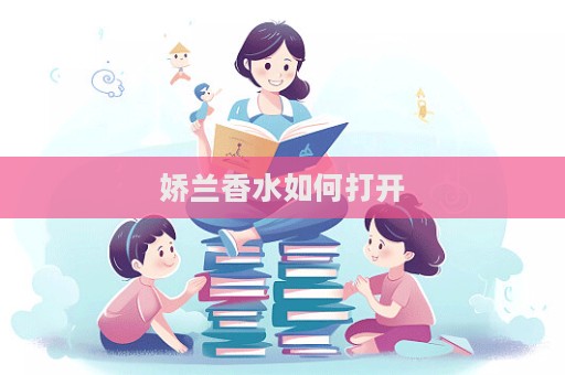 嬌蘭香水如何打開  第1張