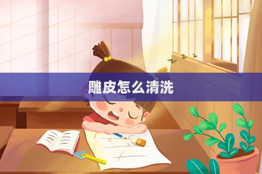 雕皮怎么清洗  第1張