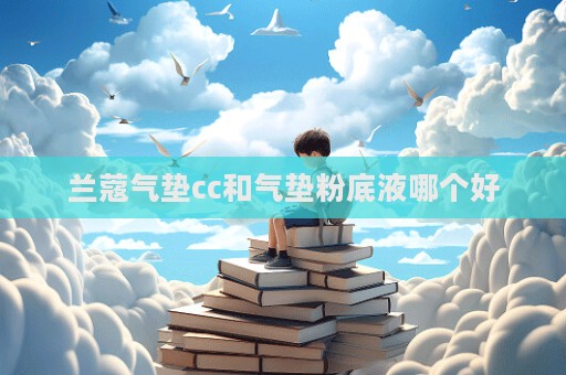 蘭蔻氣墊cc和氣墊粉底液哪個好