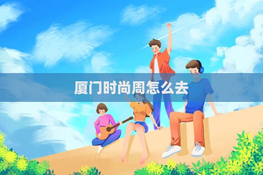 廈門時尚周怎么去