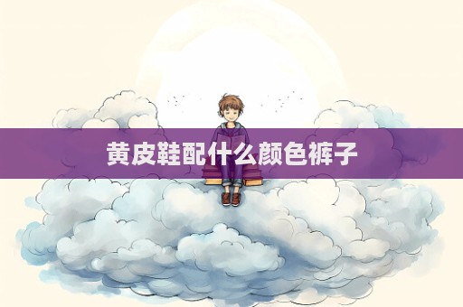 黃皮鞋配什么顏色褲子
