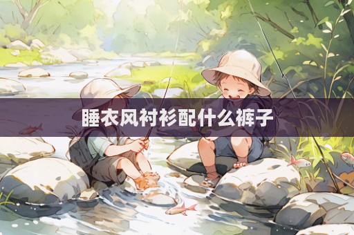 睡衣風襯衫配什么褲子