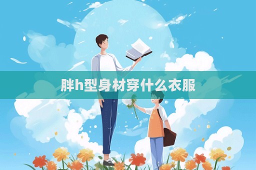 胖h型身材穿什么衣服