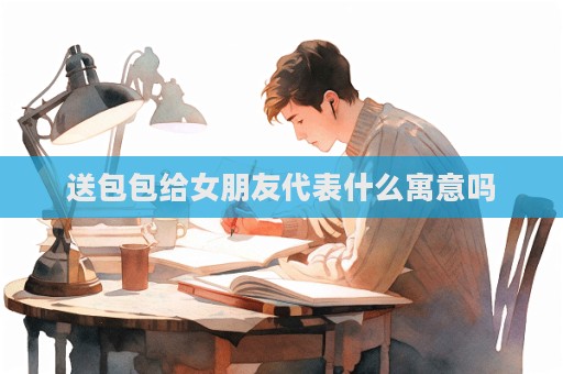 送包包給女朋友代表什么寓意嗎