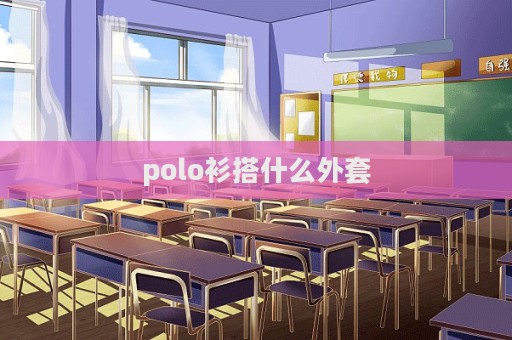 polo衫搭什么外套