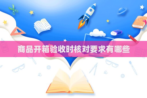商品開箱驗收時核對要求有哪些
