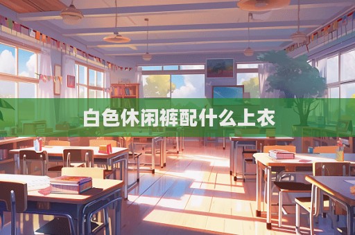 白色休閑褲配什么上衣