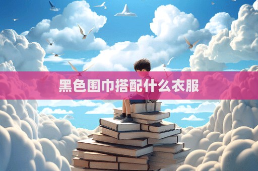 黑色圍巾搭配什么衣服