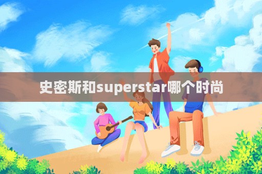 史密斯和superstar哪個時尚  第1張