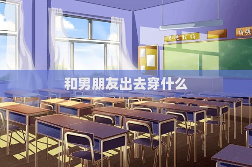 和男朋友出去穿什么